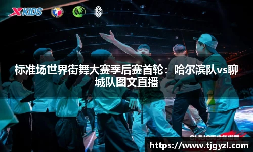 标准场世界街舞大赛季后赛首轮：哈尔滨队vs聊城队图文直播